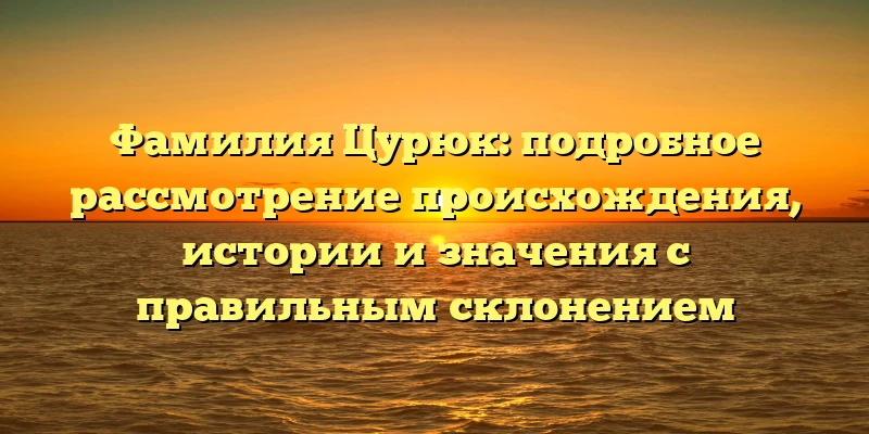 Фамилия Цурюк: подробное рассмотрение происхождения, истории и значения с правильным склонением Фамилия Цурюк: подробное рассмотрение происхождения, истории и значения с правильным склонением