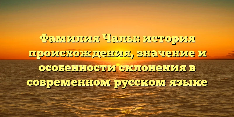 Фамилия Чалы: история происхождения, значение и особенности склонения в современном русском языке Фамилия Чалы: история происхождения, значение и особенности склонения в современном русском языке