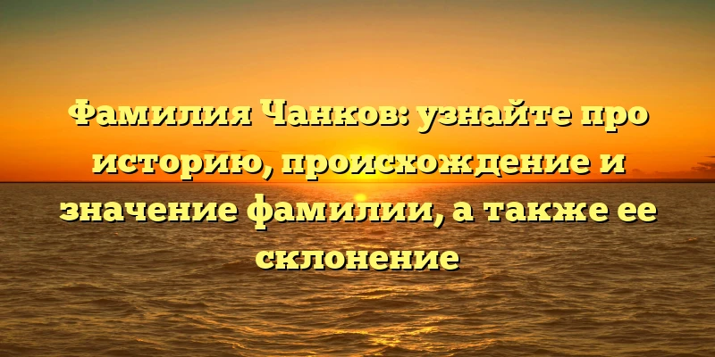 Фамилия Чанков: узнайте про историю, происхождение и значение фамилии, а также ее склонение