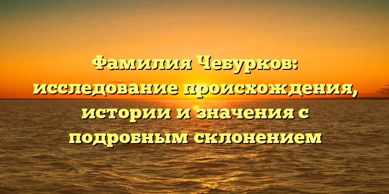 Фамилия Чебурков: исследование происхождения, истории и значения с подробным склонением Фамилия Чебурков: исследование происхождения, истории и значения с подробным склонением