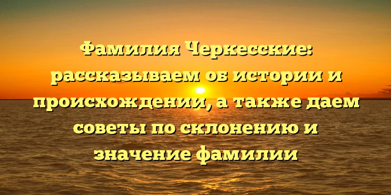 Фамилия Черкесские: рассказываем об истории и происхождении, а также даем советы по склонению и значение фамилии Фамилия Черкесские: рассказываем об истории и происхождении, а также даем советы по склонению и значение фамилии