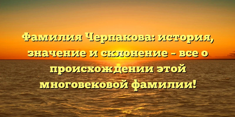 Фамилия Черпакова: история, значение и склонение – все о происхождении этой многовековой фамилии! Фамилия Черпакова: история, значение и склонение – все о происхождении этой многовековой фамилии!
