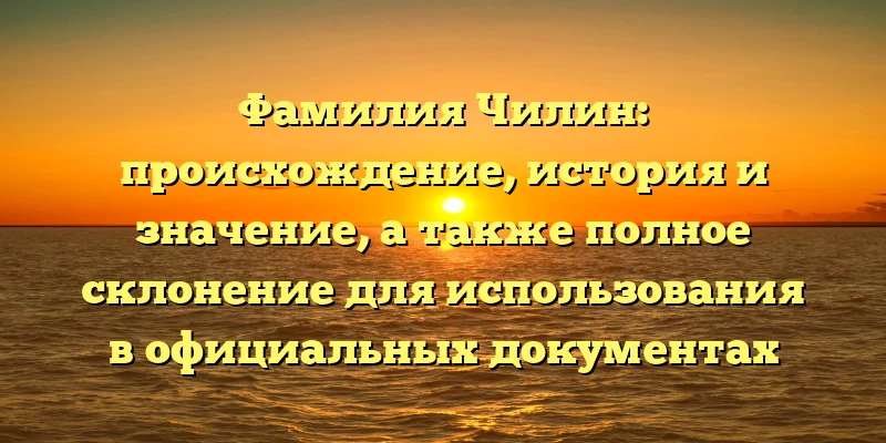 Фамилия Чилин: происхождение, история и значение, а также полное склонение для использования в официальных документах Фамилия Чилин: происхождение, история и значение, а также полное склонение для использования в официальных документах