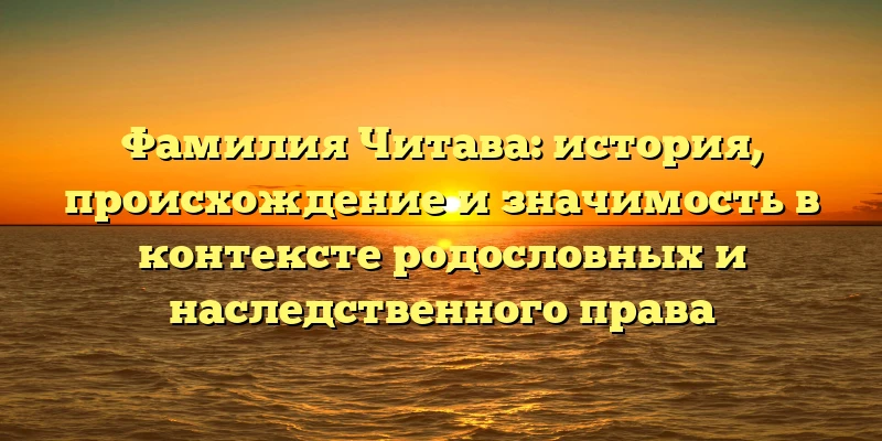 Фамилия Читава: история, происхождение и значимость в контексте родословных и наследственного права