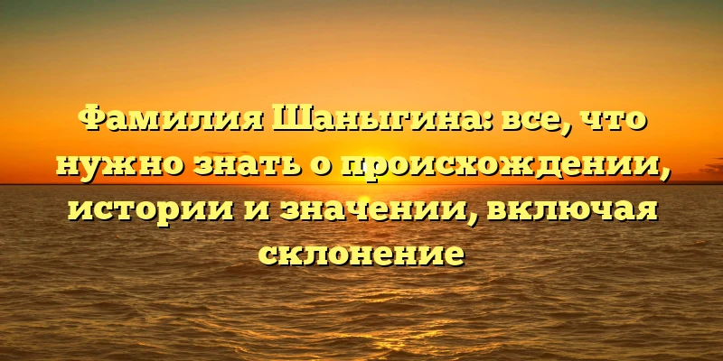 Фамилия Шаныгина: все, что нужно знать о происхождении, истории и значении, включая склонение Фамилия Шаныгина: все, что нужно знать о происхождении, истории и значении, включая склонение