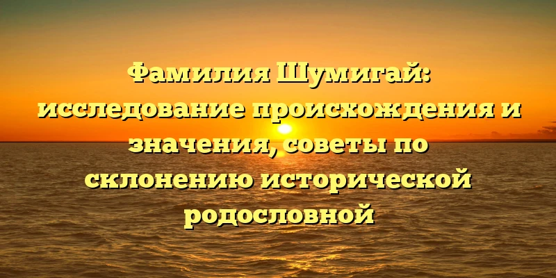 Фамилия Шумигай: исследование происхождения и значения, советы по склонению исторической родословной Фамилия Шумигай: исследование происхождения и значения, советы по склонению исторической родословной