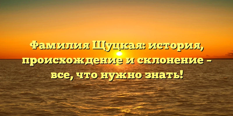 Фамилия Щуцкая: история, происхождение и склонение – все, что нужно знать! Фамилия Щуцкая: история, происхождение и склонение – все, что нужно знать!