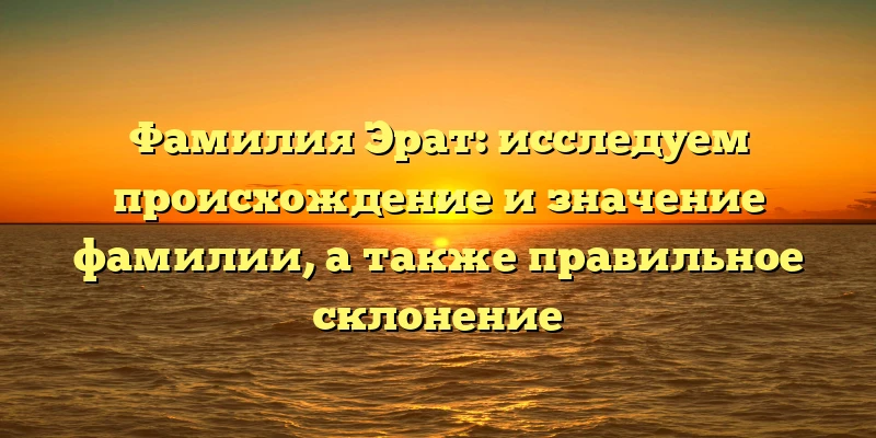 Фамилия Эрат: исследуем происхождение и значение фамилии, а также правильное склонение Фамилия Эрат: исследуем происхождение и значение фамилии, а также правильное склонение