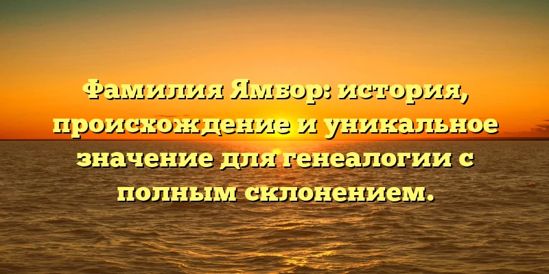 Фамилия Ямбор: история, происхождение и уникальное значение для генеалогии с полным склонением. Фамилия Ямбор: история, происхождение и уникальное значение для генеалогии с полным склонением.