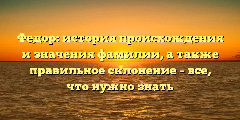 Федор: история происхождения и значения фамилии, а также правильное склонение – все, что нужно знать Федор: история происхождения и значения фамилии, а также правильное склонение – все, что нужно знать