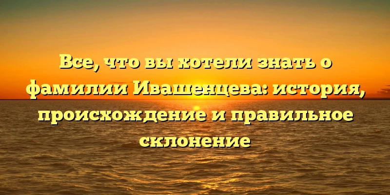 Все, что вы хотели знать о фамилии Ивашенцева: история, происхождение и правильное склонение Все, что вы хотели знать о фамилии Ивашенцева: история, происхождение и правильное склонение