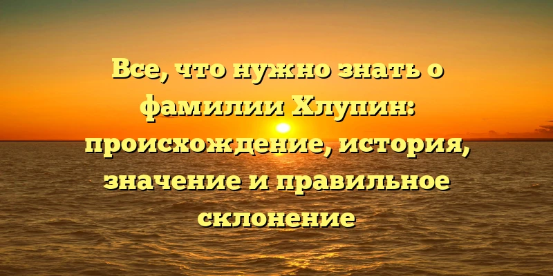 Все, что нужно знать о фамилии Хлупин: происхождение, история, значение и правильное склонение Все, что нужно знать о фамилии Хлупин: происхождение, история, значение и правильное склонение