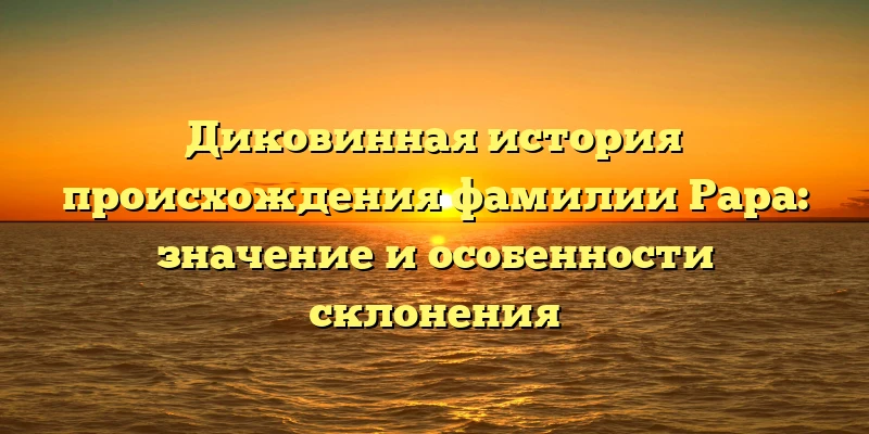 Диковинная история происхождения фамилии Рара: значение и особенности склонения Диковинная история происхождения фамилии Рара: значение и особенности склонения