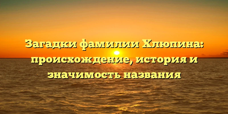 Загадки фамилии Хлюпина: происхождение, история и значимость названия Загадки фамилии Хлюпина: происхождение, история и значимость названия