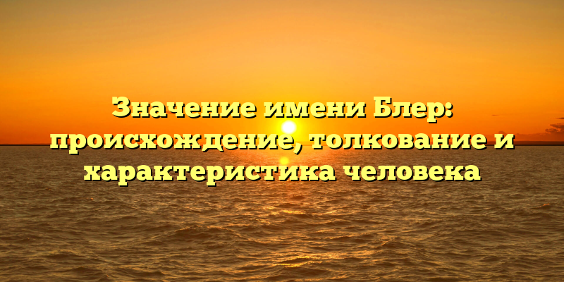 Значение имени Блер: происхождение, толкование и характеристика человека