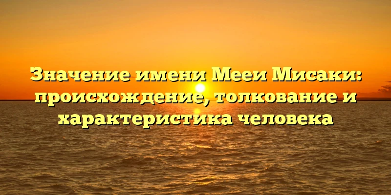 Значение имени Мееи Мисаки: происхождение, толкование и характеристика человека Значение имени Мееи Мисаки: происхождение, толкование и характеристика человека