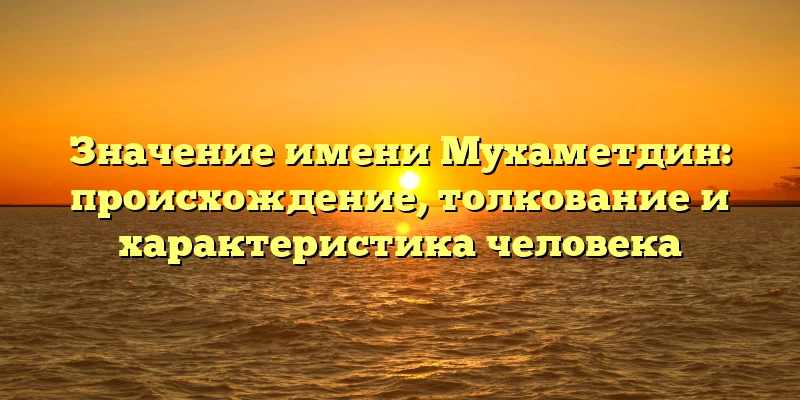 Значение имени Мухаметдин: происхождение, толкование и характеристика человека