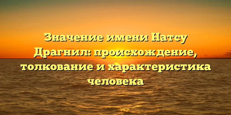 Значение имени Натсу Драгнил: происхождение, толкование и характеристика человека Значение имени Натсу Драгнил: происхождение, толкование и характеристика человека
