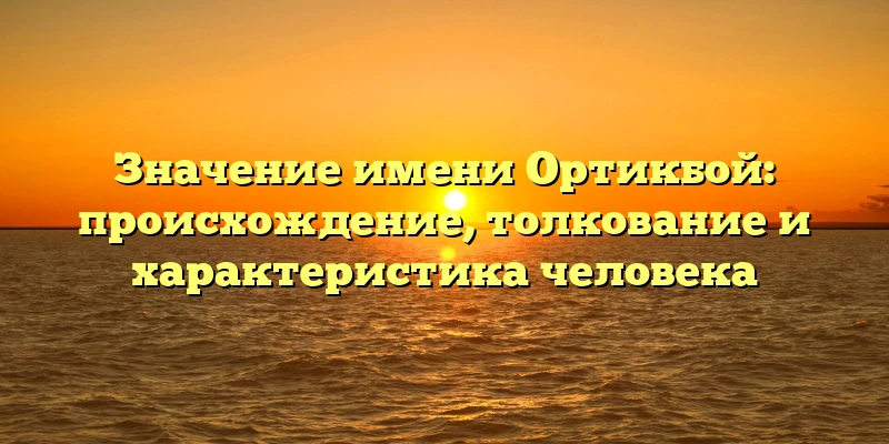 Значение имени Ортикбой: происхождение, толкование и характеристика человека Значение имени Ортикбой: происхождение, толкование и характеристика человека