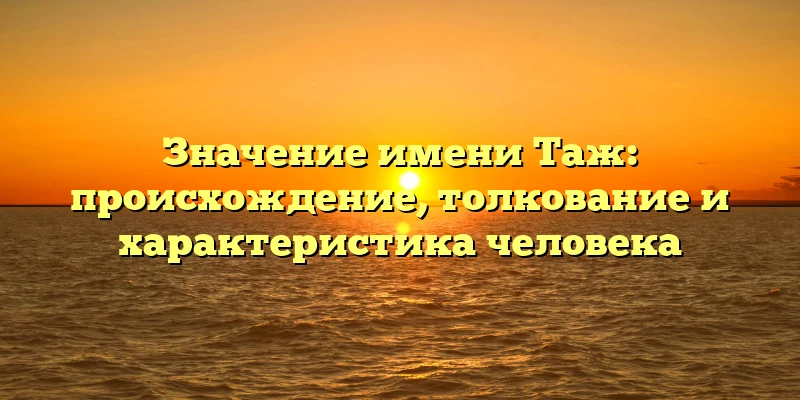 Значение имени Таж: происхождение, толкование и характеристика человека