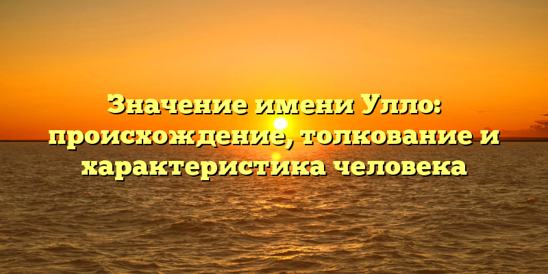 Значение имени Улло: происхождение, толкование и характеристика человека