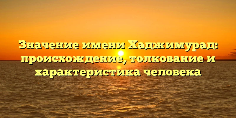 Значение имени Хаджимурад: происхождение, толкование и характеристика человека Значение имени Хаджимурад: происхождение, толкование и характеристика человека