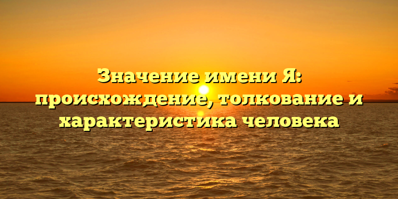Значение имени Я: происхождение, толкование и характеристика человека