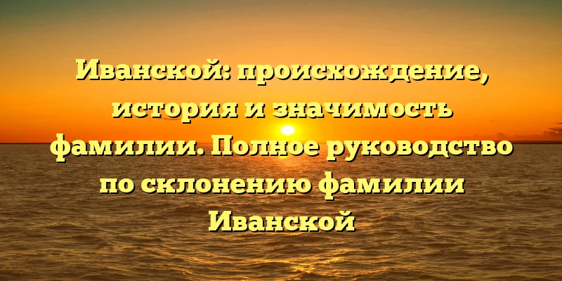 Иванской: происхождение, история и значимость фамилии. Полное руководство по склонению фамилии Иванской Иванской: происхождение, история и значимость фамилии. Полное руководство по склонению фамилии Иванской
