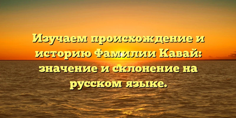 Изучаем происхождение и историю Фамилии Кавай: значение и склонение на русском языке.
