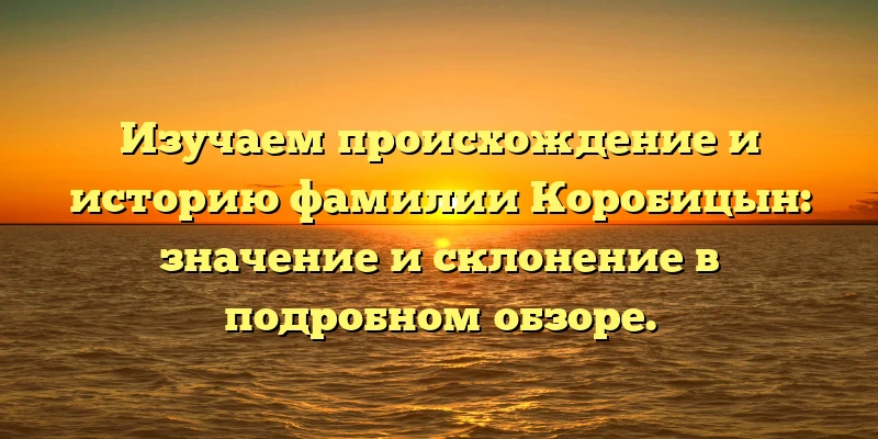 Изучаем происхождение и историю фамилии Коробицын: значение и склонение в подробном обзоре. Изучаем происхождение и историю фамилии Коробицын: значение и склонение в подробном обзоре.