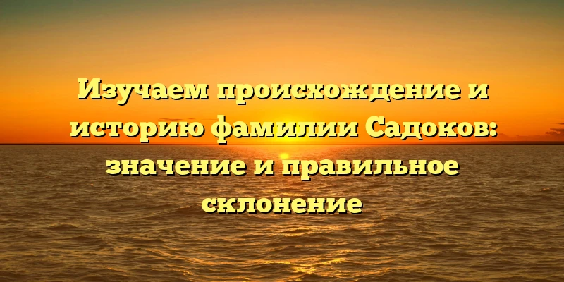 Изучаем происхождение и историю фамилии Садоков: значение и правильное склонение Изучаем происхождение и историю фамилии Садоков: значение и правильное склонение