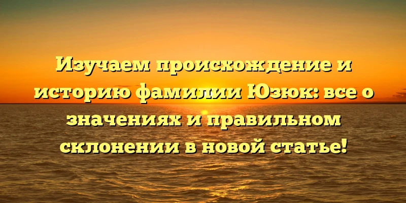 Изучаем происхождение и историю фамилии Юзюк: все о значениях и правильном склонении в новой статье! Изучаем происхождение и историю фамилии Юзюк: все о значениях и правильном склонении в новой статье!