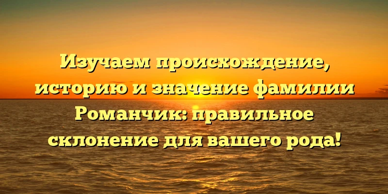 Изучаем происхождение, историю и значение фамилии Романчик: правильное склонение для вашего рода! Изучаем происхождение, историю и значение фамилии Романчик: правильное склонение для вашего рода!