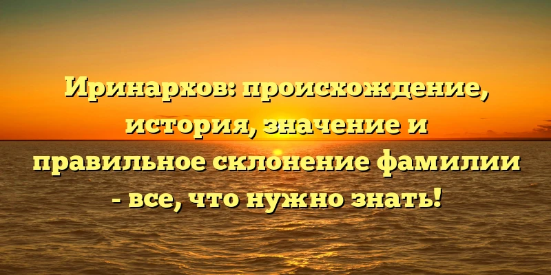Иринархов: происхождение, история, значение и правильное склонение фамилии - все, что нужно знать! Иринархов: происхождение, история, значение и правильное склонение фамилии - все, что нужно знать!