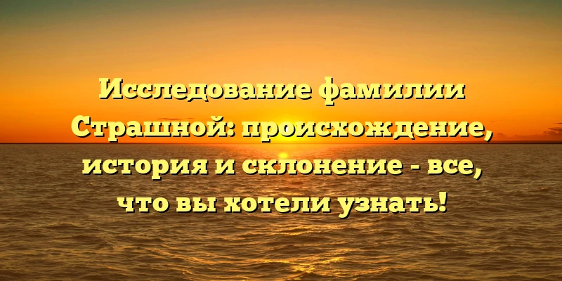Исследование фамилии Страшной: происхождение, история и склонение - все, что вы хотели узнать! Исследование фамилии Страшной: происхождение, история и склонение - все, что вы хотели узнать!