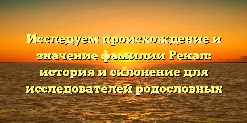 Исследуем происхождение и значение фамилии Рекал: история и склонение для исследователей родословных Исследуем происхождение и значение фамилии Рекал: история и склонение для исследователей родословных