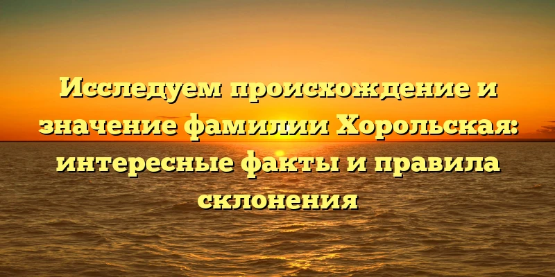 Исследуем происхождение и значение фамилии Хорольская: интересные факты и правила склонения Исследуем происхождение и значение фамилии Хорольская: интересные факты и правила склонения