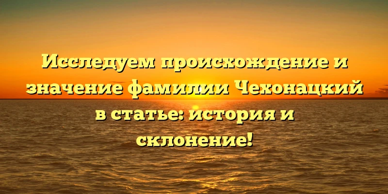 Исследуем происхождение и значение фамилии Чехонацкий в статье: история и склонение! Исследуем происхождение и значение фамилии Чехонацкий в статье: история и склонение!