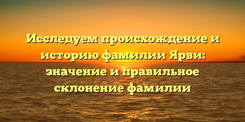 Исследуем происхождение и историю фамилии Ярви: значение и правильное склонение фамилии Исследуем происхождение и историю фамилии Ярви: значение и правильное склонение фамилии