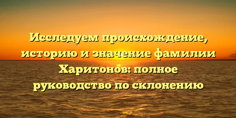 Исследуем происхождение, историю и значение фамилии Харитонов: полное руководство по склонению Исследуем происхождение, историю и значение фамилии Харитонов: полное руководство по склонению