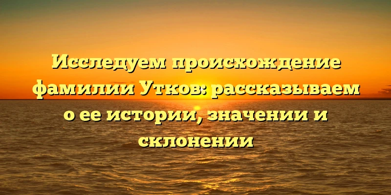Исследуем происхождение фамилии Утков: рассказываем о ее истории, значении и склонении Исследуем происхождение фамилии Утков: рассказываем о ее истории, значении и склонении