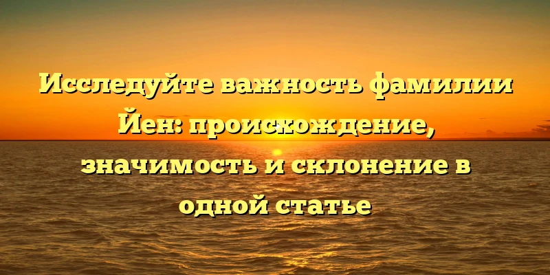 Исследуйте важность фамилии Йен: происхождение, значимость и склонение в одной статье Исследуйте важность фамилии Йен: происхождение, значимость и склонение в одной статье
