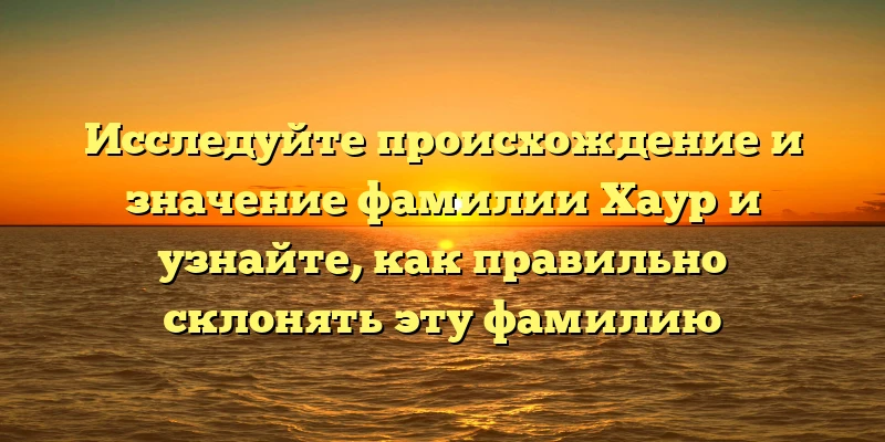 Исследуйте происхождение и значение фамилии Хаур и узнайте, как правильно склонять эту фамилию Исследуйте происхождение и значение фамилии Хаур и узнайте, как правильно склонять эту фамилию