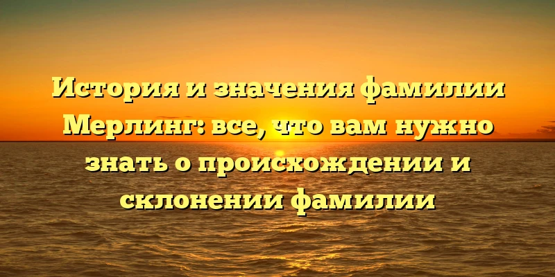 История и значения фамилии Мерлинг: все, что вам нужно знать о происхождении и склонении фамилии История и значения фамилии Мерлинг: все, что вам нужно знать о происхождении и склонении фамилии