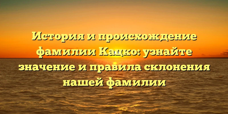 История и происхождение фамилии Кацко: узнайте значение и правила склонения нашей фамилии История и происхождение фамилии Кацко: узнайте значение и правила склонения нашей фамилии