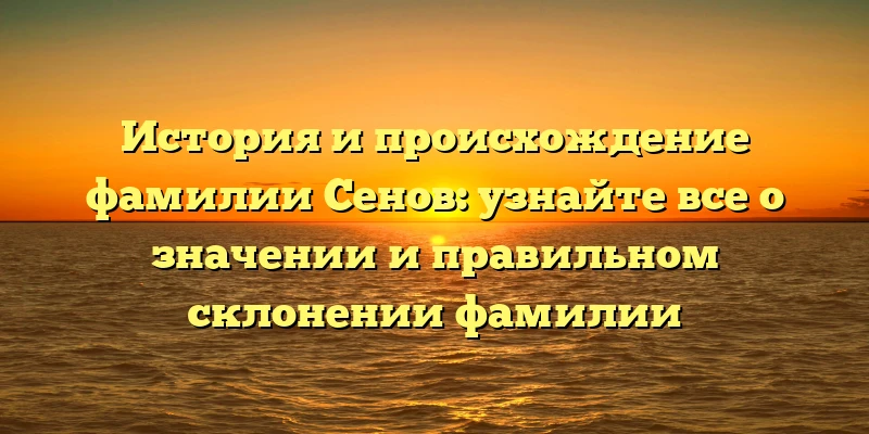 История и происхождение фамилии Сенов: узнайте все о значении и правильном склонении фамилии История и происхождение фамилии Сенов: узнайте все о значении и правильном склонении фамилии