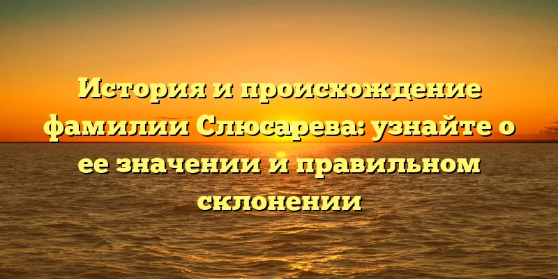 История и происхождение фамилии Слюсарева: узнайте о ее значении и правильном склонении История и происхождение фамилии Слюсарева: узнайте о ее значении и правильном склонении