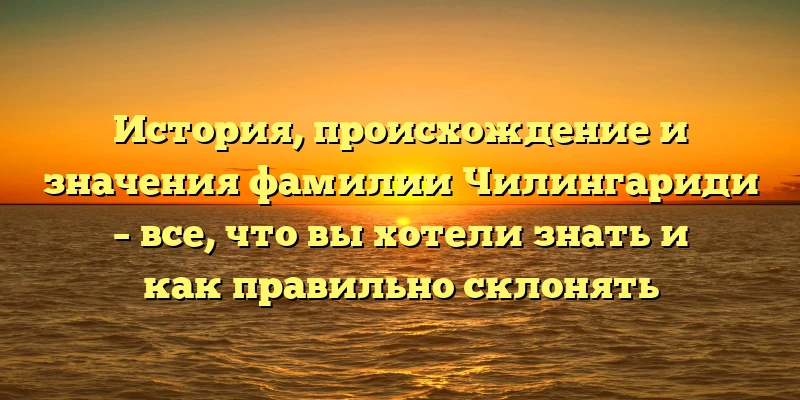 История, происхождение и значения фамилии Чилингариди – все, что вы хотели знать и как правильно склонять История, происхождение и значения фамилии Чилингариди – все, что вы хотели знать и как правильно склонять