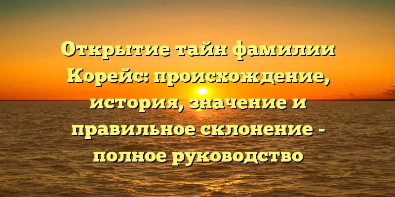 Открытие тайн фамилии Корейс: происхождение, история, значение и правильное склонение - полное руководство Открытие тайн фамилии Корейс: происхождение, история, значение и правильное склонение - полное руководство