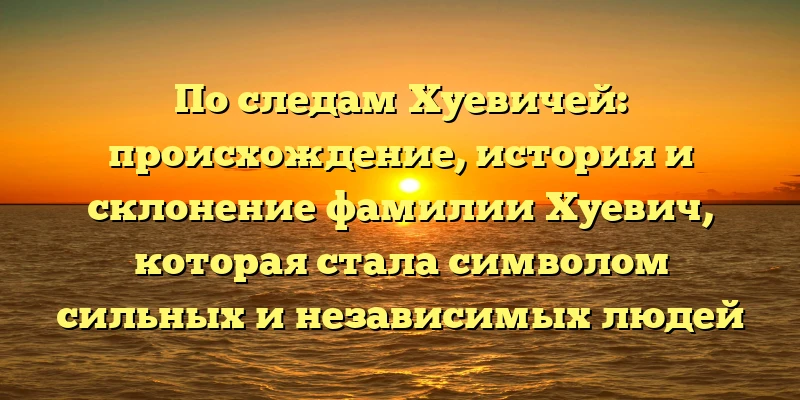 По следам Хуевичей: происхождение, история и склонение фамилии Хуевич, которая стала символом сильных и независимых людей